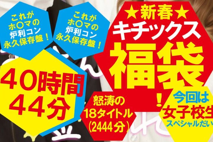 【福袋】★新春★キチックス福袋！これがホ〇マの炉利コン永久保存盤！今回は女子校生スペシャルだい！怒涛の18タイトル40時間44分（2444分）